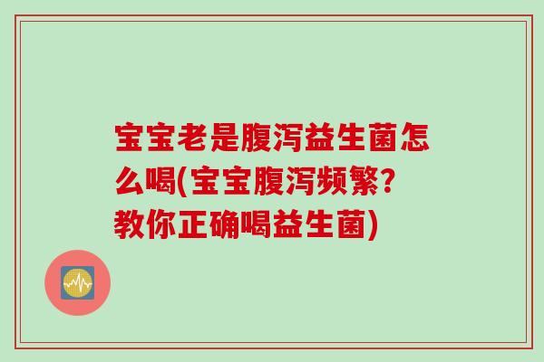 宝宝老是腹泻益生菌怎么喝(宝宝腹泻频繁？教你正确喝益生菌)