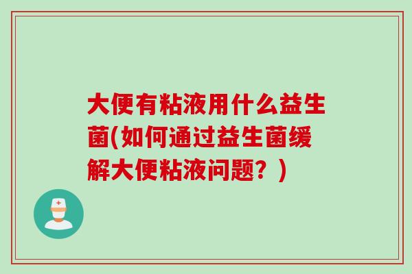 大便有粘液用什么益生菌(如何通过益生菌缓解大便粘液问题？)