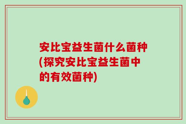 安比宝益生菌什么菌种(探究安比宝益生菌中的有效菌种)
