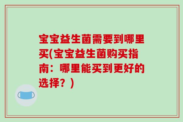 宝宝益生菌需要到哪里买(宝宝益生菌购买指南：哪里能买到更好的选择？)