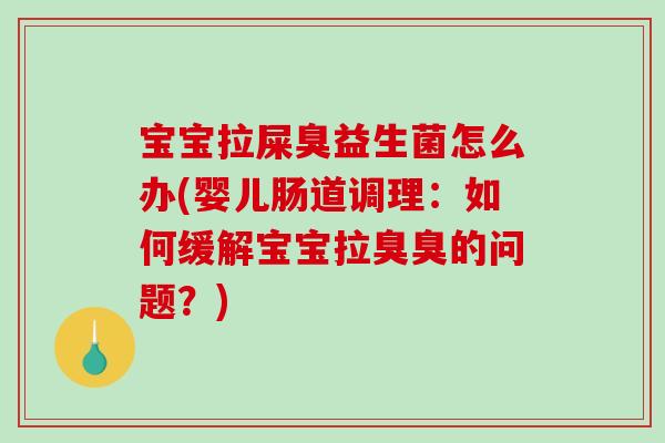宝宝拉屎臭益生菌怎么办(婴儿肠道调理：如何缓解宝宝拉臭臭的问题？)