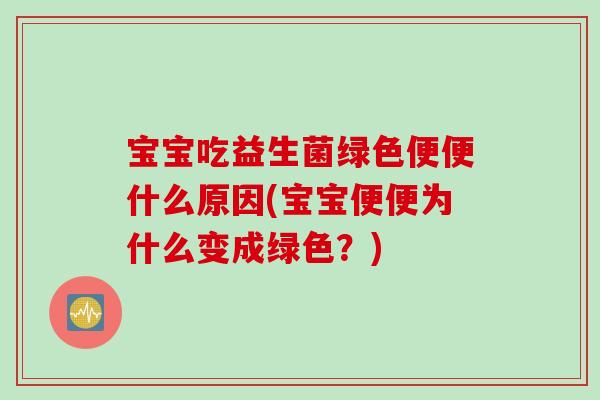 宝宝吃益生菌绿色便便什么原因(宝宝便便为什么变成绿色？)