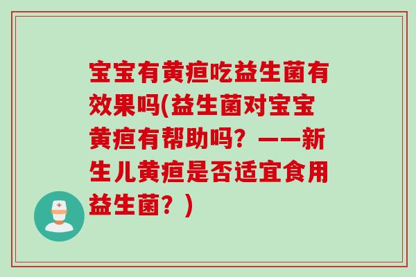 宝宝有黄疸吃益生菌有效果吗(益生菌对宝宝黄疸有帮助吗？——新生儿黄疸是否适宜食用益生菌？)