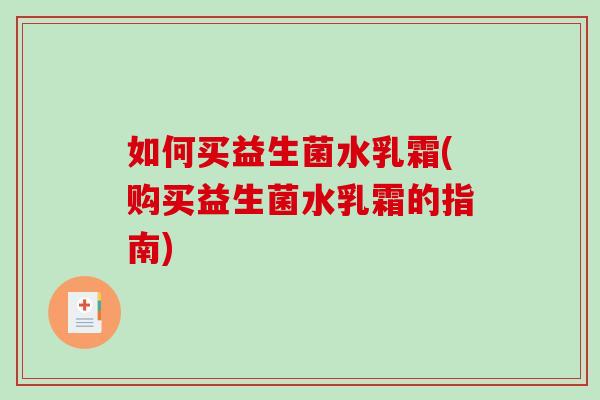 如何买益生菌水乳霜(购买益生菌水乳霜的指南)