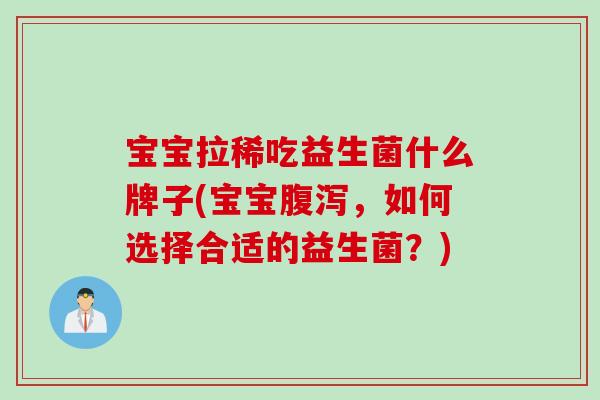 宝宝拉稀吃益生菌什么牌子(宝宝腹泻，如何选择合适的益生菌？)