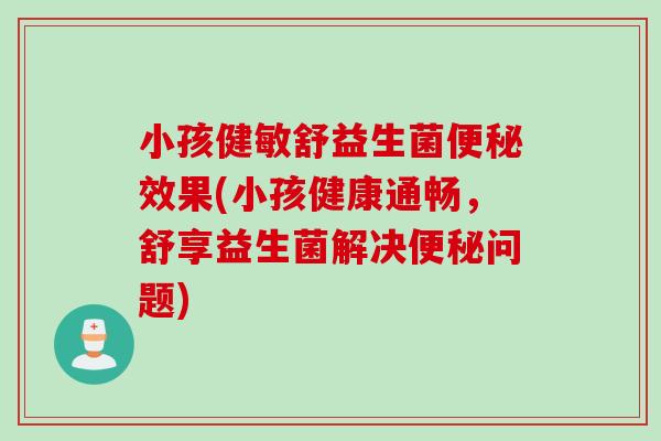 小孩健敏舒益生菌便秘效果(小孩健康通畅，舒享益生菌解决便秘问题)