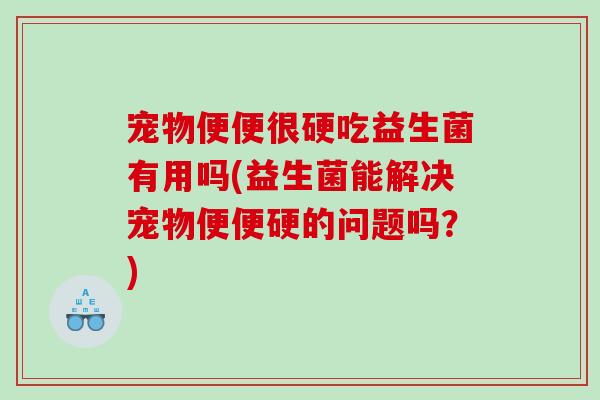 宠物便便很硬吃益生菌有用吗(益生菌能解决宠物便便硬的问题吗？)