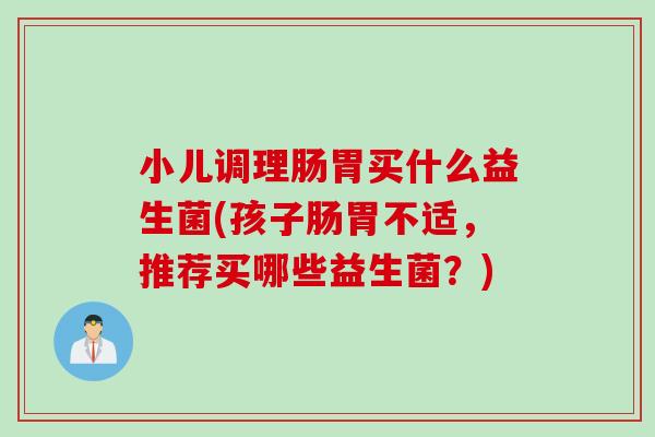 小儿调理肠胃买什么益生菌(孩子肠胃不适，推荐买哪些益生菌？)