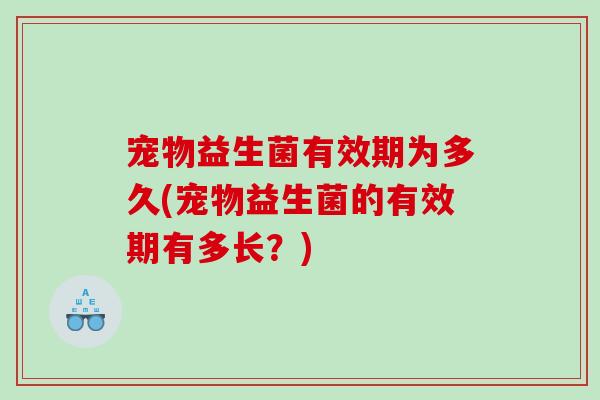 宠物益生菌有效期为多久(宠物益生菌的有效期有多长？)