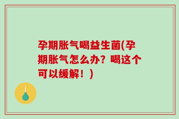 孕期胀气喝益生菌(孕期胀气怎么办？喝这个可以缓解！)