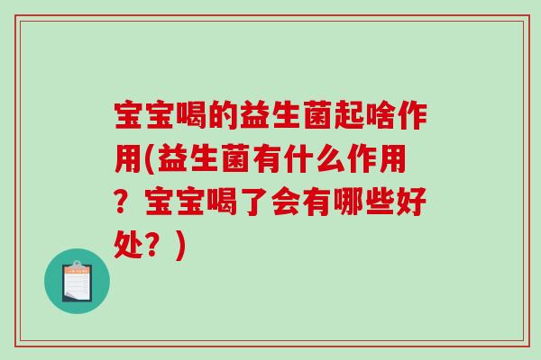 宝宝喝的益生菌起啥作用(益生菌有什么作用？宝宝喝了会有哪些好处？)
