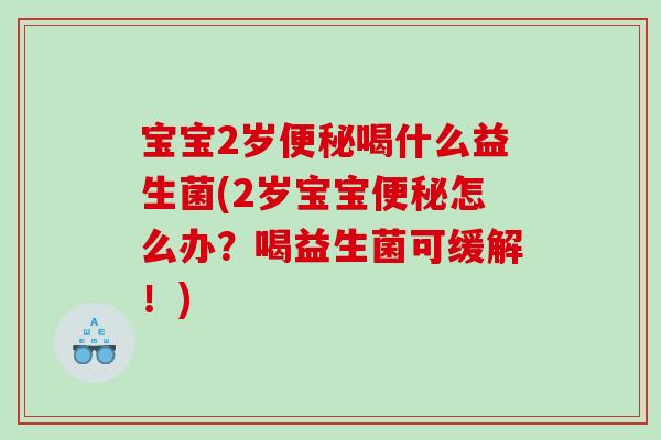 宝宝2岁便秘喝什么益生菌(2岁宝宝便秘怎么办？喝益生菌可缓解！)