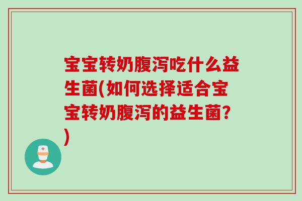 宝宝转奶腹泻吃什么益生菌(如何选择适合宝宝转奶腹泻的益生菌？)