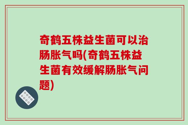 奇鹤五株益生菌可以治肠胀气吗(奇鹤五株益生菌有效缓解肠胀气问题)