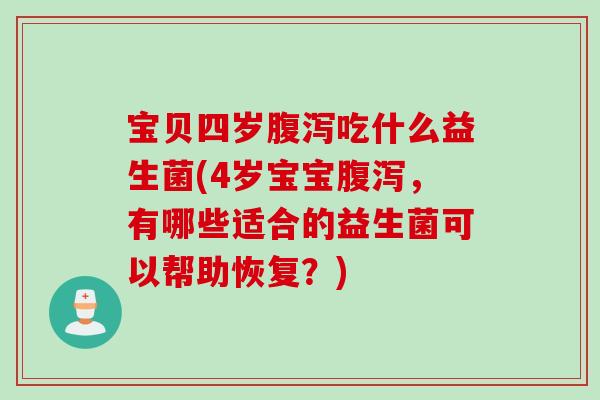 宝贝四岁吃什么益生菌(4岁宝宝,有哪些适合的益生菌可以帮助恢复?) 宝贝四岁吃什么益生菌(4岁宝宝,有哪些适合的益生菌可以帮助恢复?)