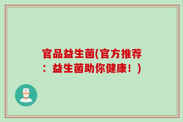 官品益生菌(官方推荐：益生菌助你健康！)