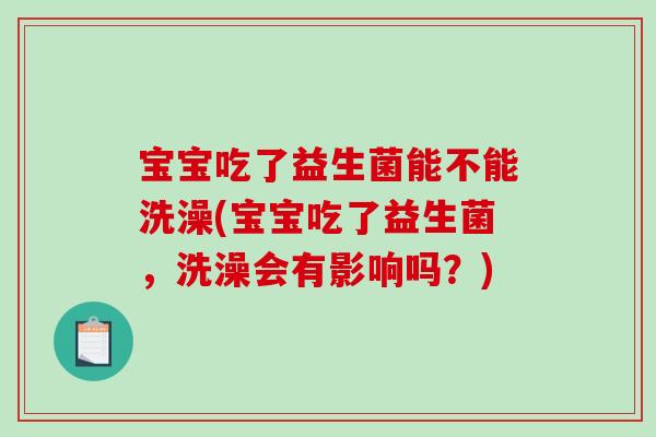 宝宝吃了益生菌能不能洗澡(宝宝吃了益生菌,洗澡会有影响吗?) 宝宝吃了益生菌能不能洗澡(宝宝吃了益生菌,洗澡会有影响吗?)