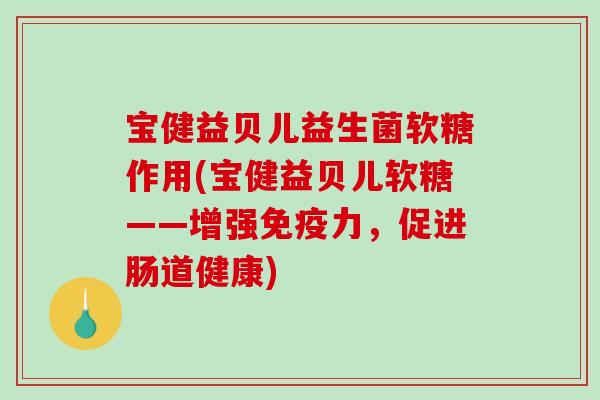 宝健益贝儿益生菌软糖作用(宝健益贝儿软糖——增强免疫力，促进肠道健康)