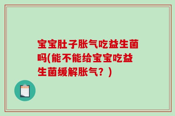 宝宝肚子胀气吃益生菌吗(能不能给宝宝吃益生菌缓解胀气？)