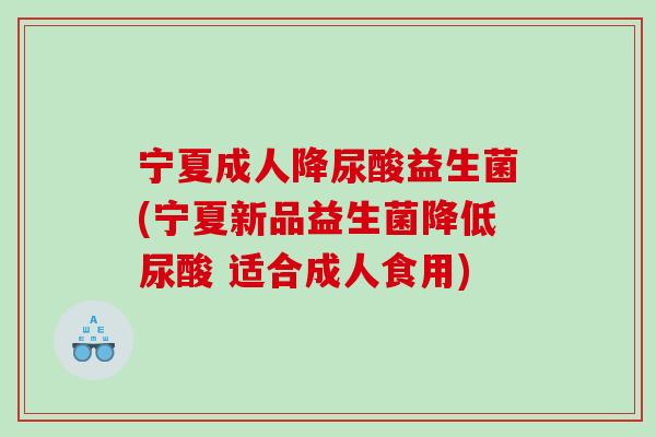 宁夏成人降尿酸益生菌(宁夏新品益生菌降低尿酸 适合成人食用)