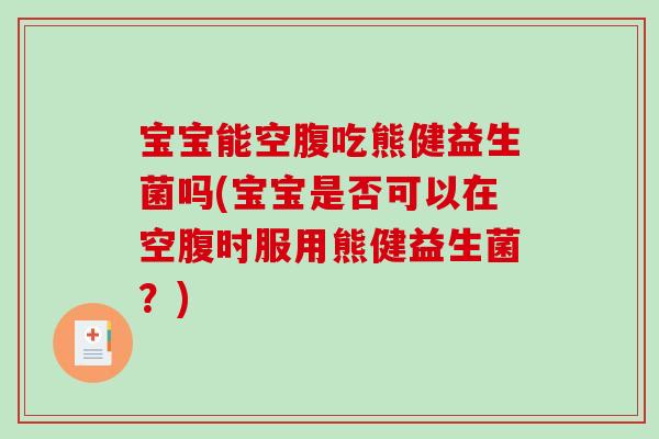 宝宝能空腹吃熊健益生菌吗(宝宝是否可以在空腹时服用熊健益生菌？)