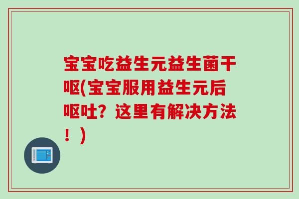 宝宝吃益生元益生菌干呕(宝宝服用益生元后呕吐？这里有解决方法！)