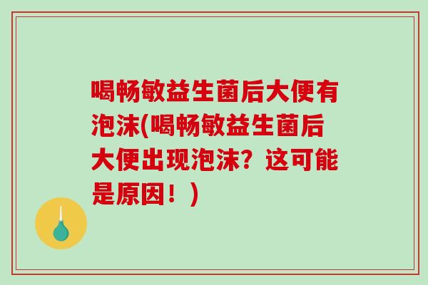 喝畅敏益生菌后大便有泡沫(喝畅敏益生菌后大便出现泡沫？这可能是原因！)