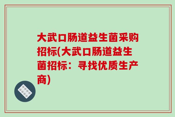 大武口肠道益生菌采购招标(大武口肠道益生菌招标：寻找优质生产商)