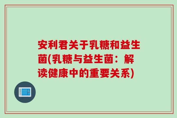 安利君关于乳糖和益生菌(乳糖与益生菌：解读健康中的重要关系)