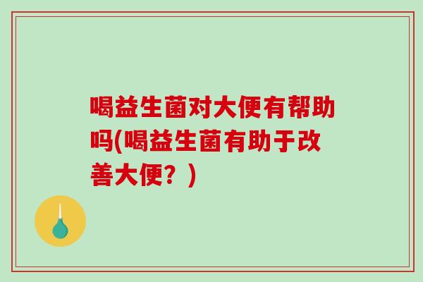 喝益生菌对大便有帮助吗(喝益生菌有助于改善大便？)