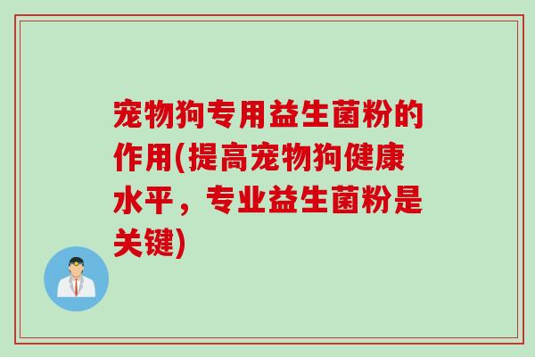 宠物狗专用益生菌粉的作用(提高宠物狗健康水平，专业益生菌粉是关键)
