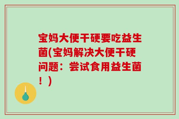 宝妈大便干硬要吃益生菌(宝妈解决大便干硬问题：尝试食用益生菌！)