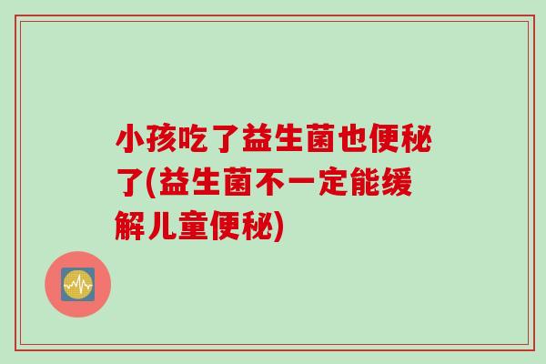 小孩吃了益生菌也便秘了(益生菌不一定能缓解儿童便秘)