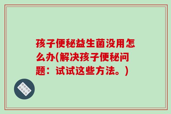 孩子益生菌没用怎么办(解决孩子问题:试试这些方法。) 孩子益生菌没用怎么办(解决孩子问题:试试这些方法。)