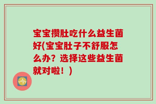 宝宝攒肚吃什么益生菌好(宝宝肚子不舒服怎么办?选择这些益生菌就对啦!) 宝宝攒肚吃什么益生菌好(宝宝肚子不舒服怎么办?选择这些益生菌就对啦!)