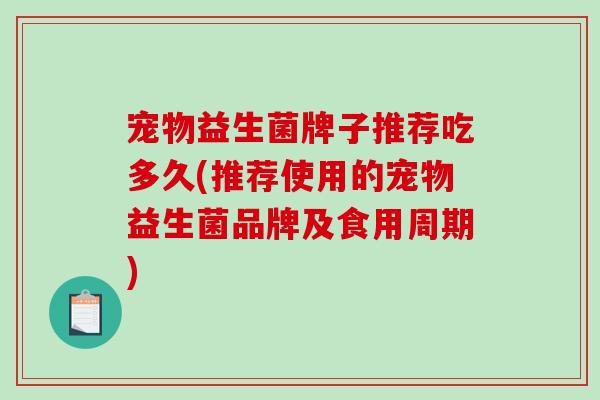 宠物益生菌牌子推荐吃多久(推荐使用的宠物益生菌品牌及食用周期)