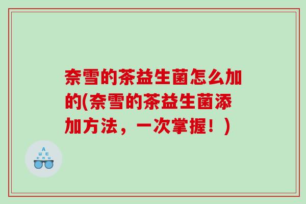 奈雪的茶益生菌怎么加的(奈雪的茶益生菌添加方法，一次掌握！)