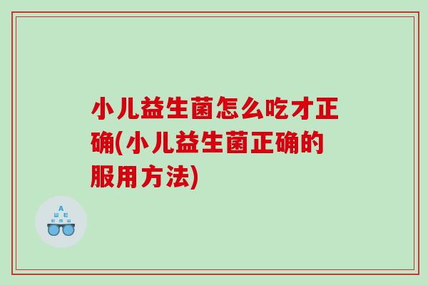 小儿益生菌怎么吃才正确(小儿益生菌正确的服用方法)