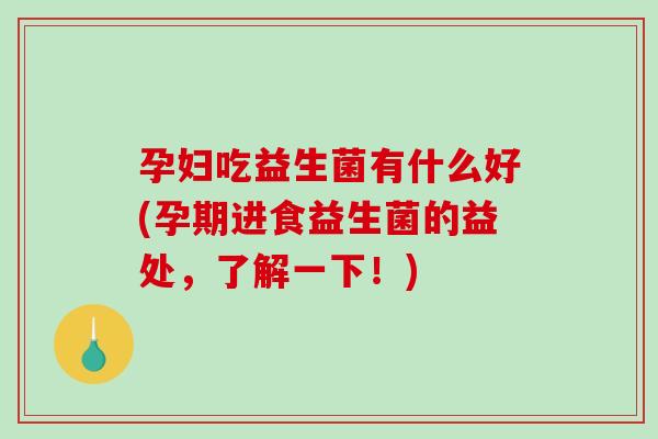 孕妇吃益生菌有什么好(孕期进食益生菌的益处,了解一下!) 孕妇吃益生菌有什么好(孕期进食益生菌的益处,了解一下!)