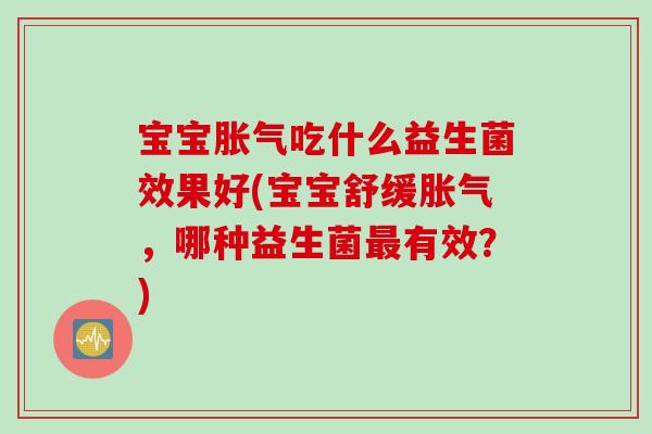 宝宝胀气吃什么益生菌效果好(宝宝舒缓胀气，哪种益生菌最有效？)