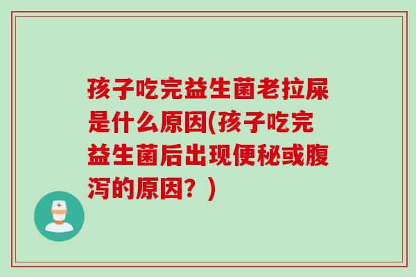孩子吃完益生菌老拉屎是什么原因(孩子吃完益生菌后出现便秘或腹泻的原因？)