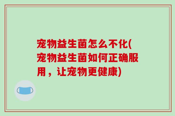 宠物益生菌怎么不化(宠物益生菌如何正确服用，让宠物更健康)