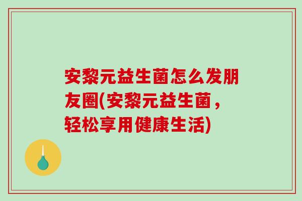 安黎元益生菌怎么发朋友圈(安黎元益生菌，轻松享用健康生活)
