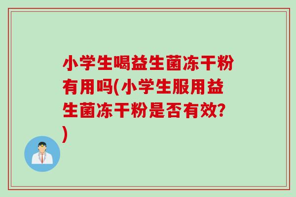 小学生喝益生菌冻干粉有用吗(小学生服用益生菌冻干粉是否有效？)