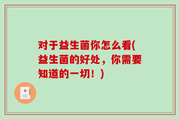 对于益生菌你怎么看(益生菌的好处，你需要知道的一切！)