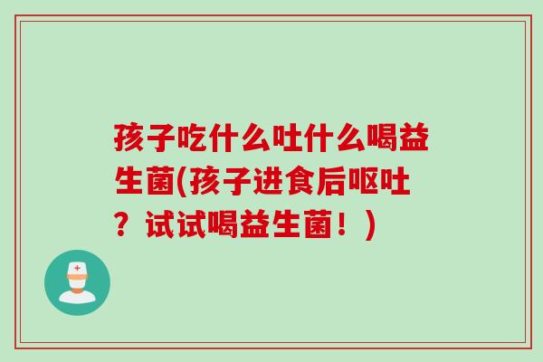 孩子吃什么吐什么喝益生菌(孩子进食后呕吐？试试喝益生菌！)