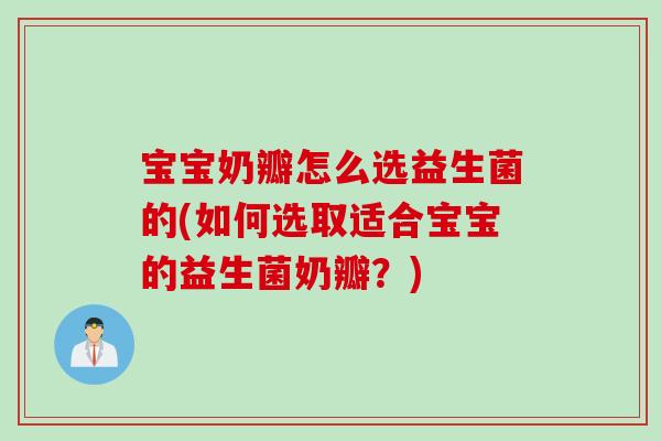 宝宝奶瓣怎么选益生菌的(如何选取适合宝宝的益生菌奶瓣？)