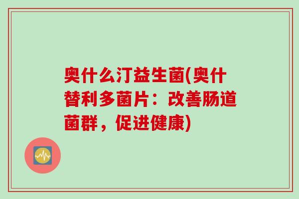 奥什么汀益生菌(奥什替利多菌片：改善肠道菌群，促进健康)