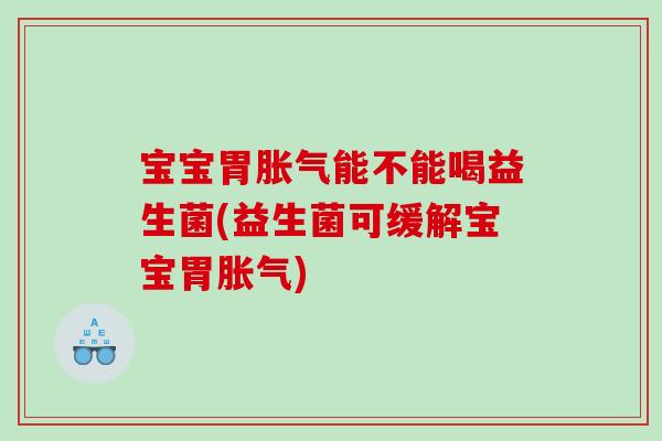 宝宝胃胀气能不能喝益生菌(益生菌可缓解宝宝胃胀气)