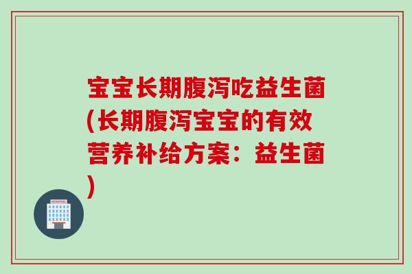 宝宝长期腹泻吃益生菌(长期腹泻宝宝的有效营养补给方案：益生菌)